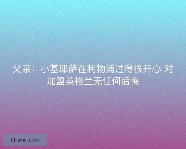 父亲：小基耶萨在利物浦过得很开心 对加盟英格兰无任何后悔