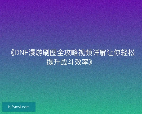 《DNF漫游刷图全攻略视频详解让你轻松提升战斗效率》