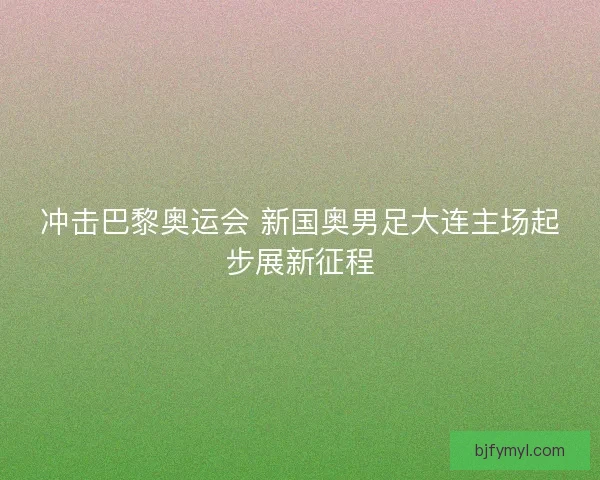 冲击巴黎奥运会 新国奥男足大连主场起步展新征程