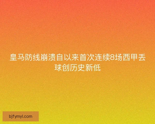 皇马防线崩溃自以来首次连续8场西甲丢球创历史新低
