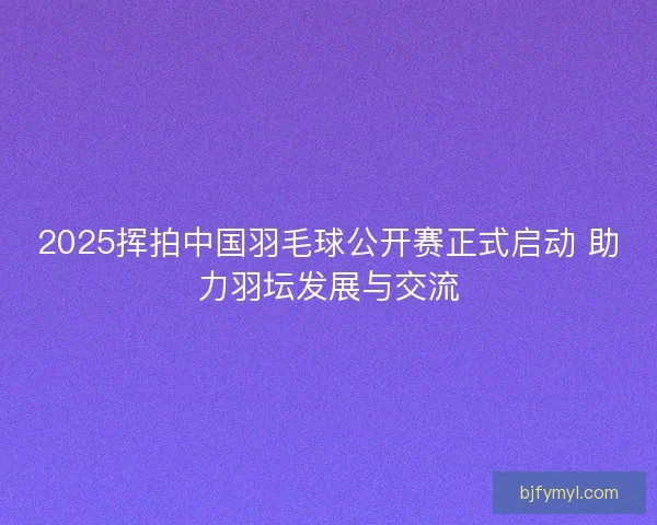 2025挥拍中国羽毛球公开赛正式启动 助力羽坛发展与交流