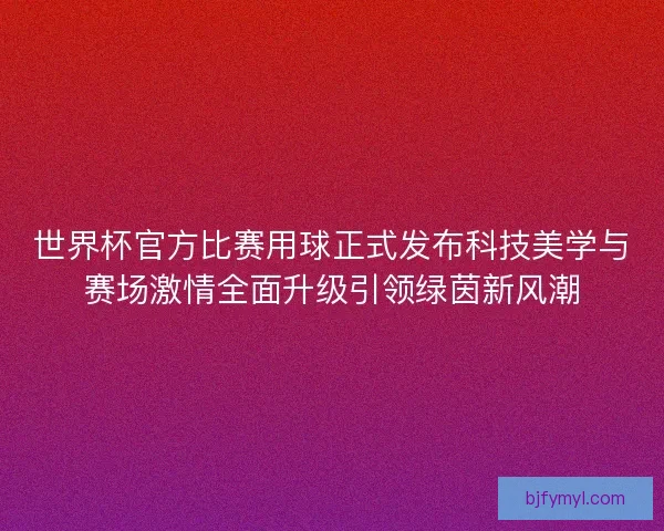 世界杯官方比赛用球正式发布科技美学与赛场激情全面升级引领绿茵新风潮