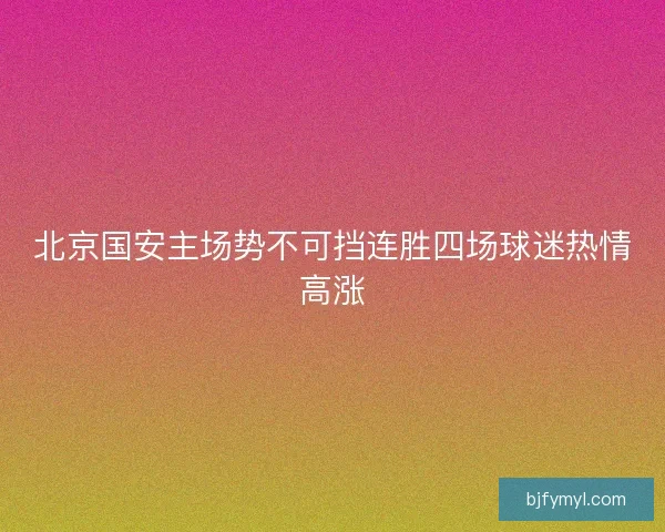 北京国安主场势不可挡连胜四场球迷热情高涨