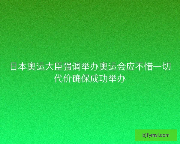 日本奥运大臣强调举办奥运会应不惜一切代价确保成功举办
