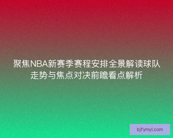 聚焦NBA新赛季赛程安排全景解读球队走势与焦点对决前瞻看点解析