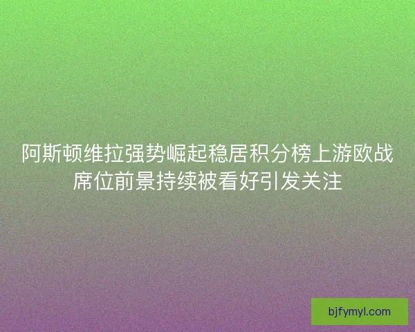 阿斯顿维拉强势崛起稳居积分榜上游欧战席位前景持续被看好引发关注